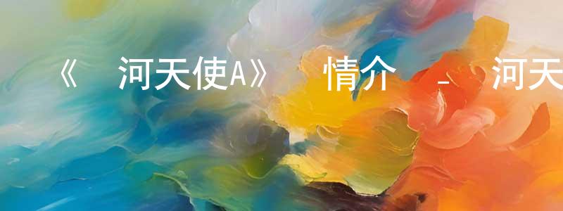 蔡劍軍發布《銀河天使A》詳情介紹_銀河天使A已完結在線觀看_銀河天使A迅雷下載_日漫